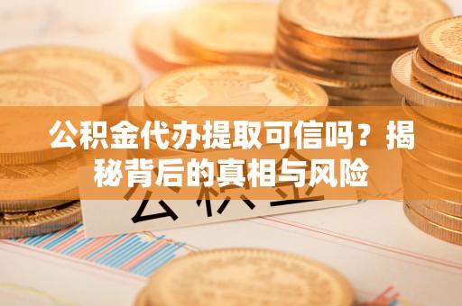 龙州公积金代办提取可信吗？揭秘背后的真相与风险