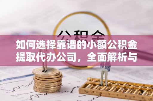 龙州如何选择靠谱的小额公积金提取代办公司，全面解析与实用指南