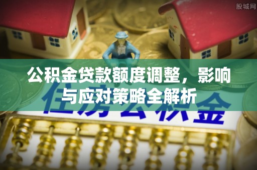 龙州公积金贷款额度调整，影响与应对策略全解析