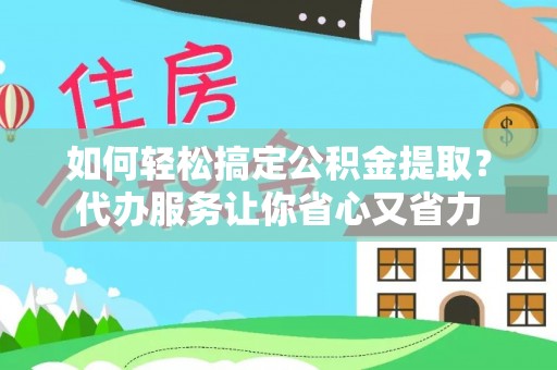 龙州如何轻松搞定公积金提取？代办服务让你省心又省力