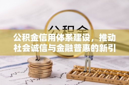 龙州公积金信用体系建设，推动社会诚信与金融普惠的新引擎