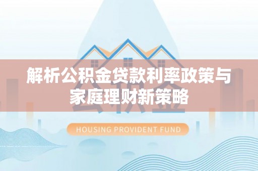 龙州解析公积金贷款利率政策与家庭理财新策略