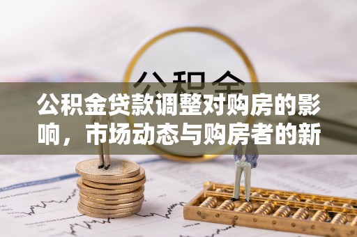 龙州公积金贷款调整对购房的影响，市场动态与购房者的新选择