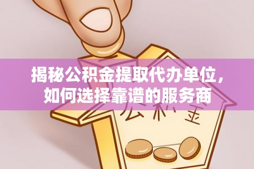 龙州揭秘公积金提取代办单位，如何选择靠谱的服务商