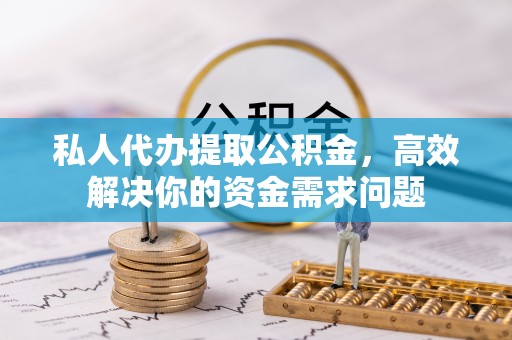 龙州私人代办提取公积金，高效解决你的资金需求问题