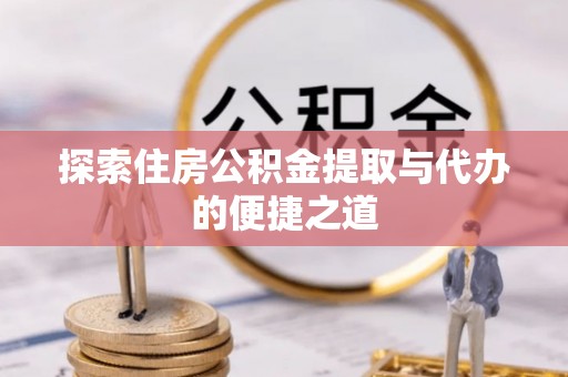 龙州探索住房公积金提取与代办的便捷之道