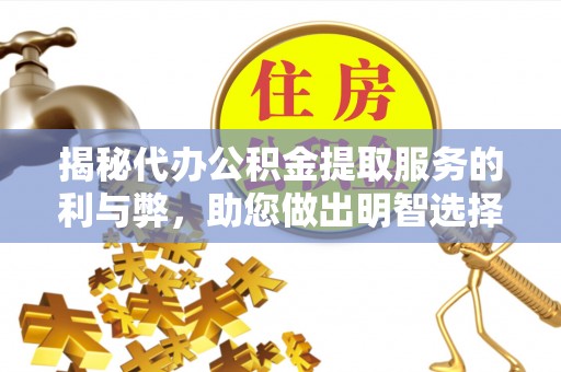 龙州揭秘代办公积金提取服务的利与弊，助您做出明智选择