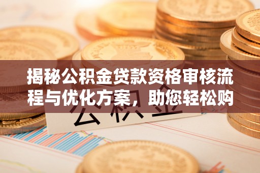 龙州揭秘公积金贷款资格审核流程与优化方案，助您轻松购房