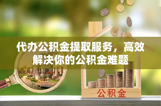 龙州代办公积金提取服务，高效解决你的公积金难题
