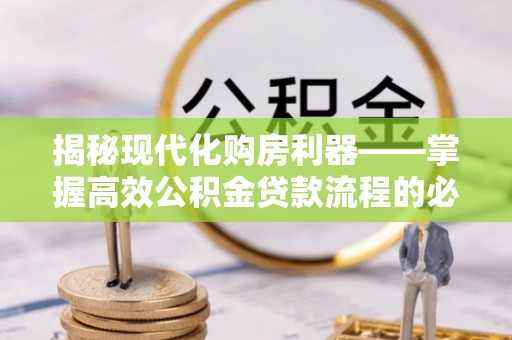 龙州揭秘现代化购房利器——掌握高效公积金贷款流程的必备指南