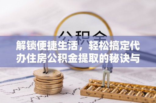 龙州解锁便捷生活，轻松搞定代办住房公积金提取的秘诀与技巧