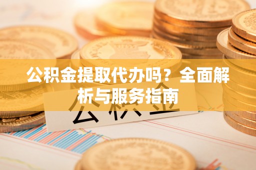 龙州公积金提取代办吗？全面解析与服务指南