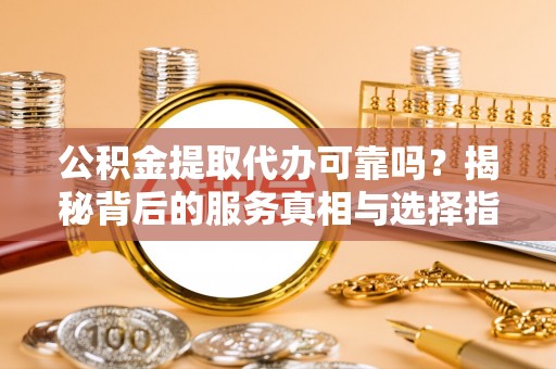 龙州公积金提取代办可靠吗？揭秘背后的服务真相与选择指南