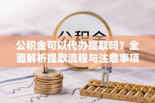 龙州公积金可以代办提取吗？全面解析提取流程与注意事项