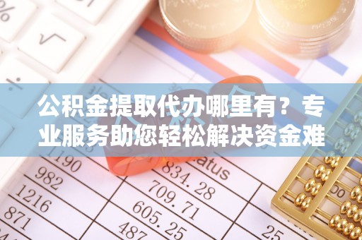 龙州公积金提取代办哪里有？专业服务助您轻松解决资金难题