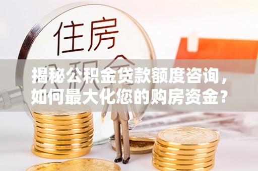 龙州揭秘公积金贷款额度咨询，如何最大化您的购房资金？