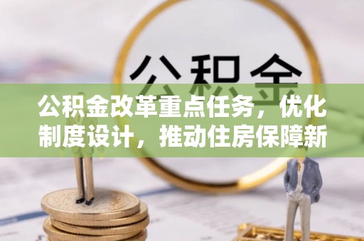 龙州公积金改革重点任务，优化制度设计，推动住房保障新发展