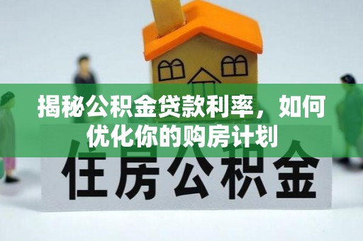 龙州揭秘公积金贷款利率，如何优化你的购房计划