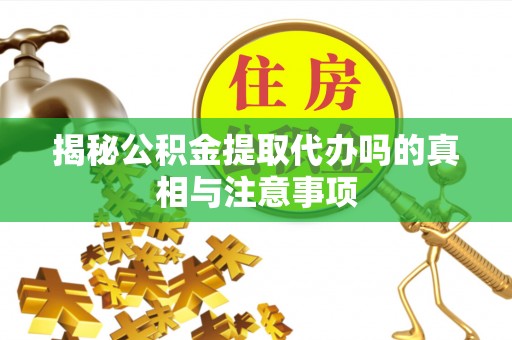 龙州揭秘公积金提取代办吗的真相与注意事项