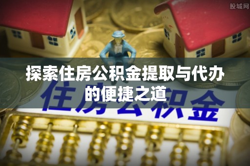龙州探索住房公积金提取与代办的便捷之道