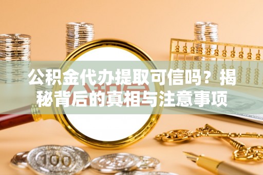 龙州公积金代办提取可信吗？揭秘背后的真相与注意事项