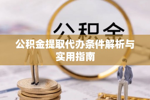 龙州公积金提取代办条件解析与实用指南