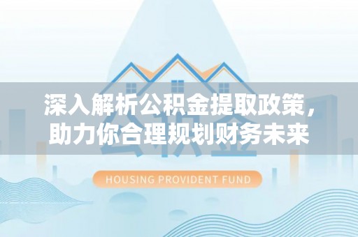 龙州深入解析公积金提取政策，助力你合理规划财务未来