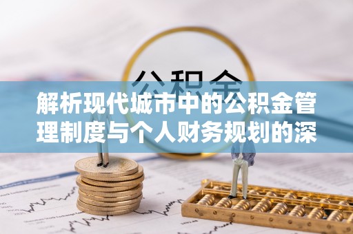 龙州解析现代城市中的公积金管理制度与个人财务规划的深度关联