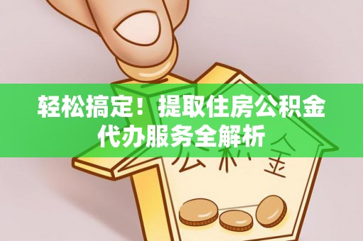 龙州轻松搞定！提取住房公积金代办服务全解析