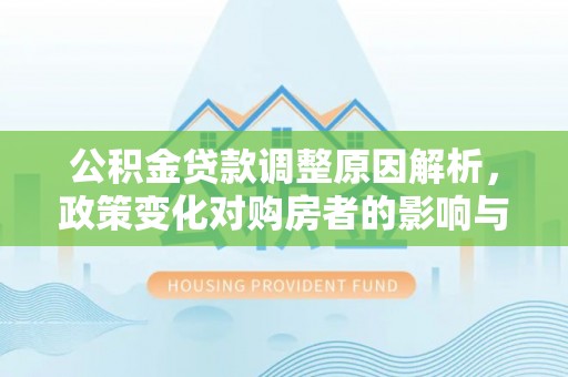 龙州公积金贷款调整原因解析，政策变化对购房者的影响与应对