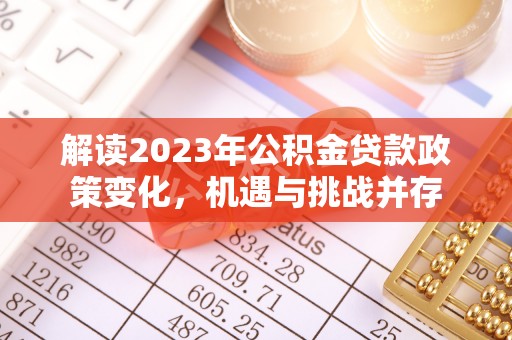 龙州解读2023年公积金贷款政策变化，机遇与挑战并存