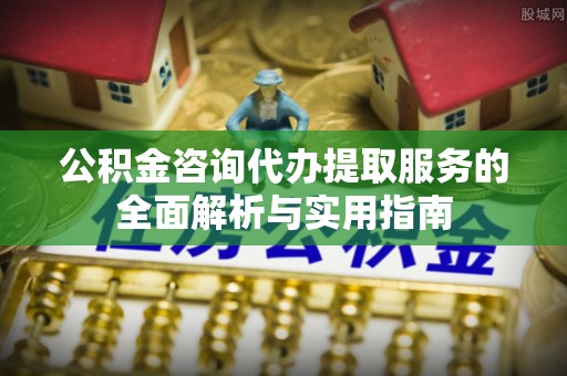 龙州公积金咨询代办提取服务的全面解析与实用指南