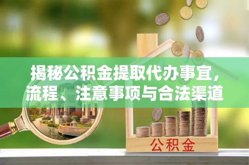 龙州揭秘公积金提取代办事宜，流程、注意事项与合法渠道