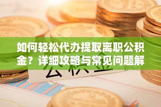 龙州如何轻松代办提取离职公积金？详细攻略与常见问题解析