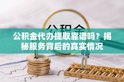龙州公积金代办提取靠谱吗？揭秘服务背后的真实情况