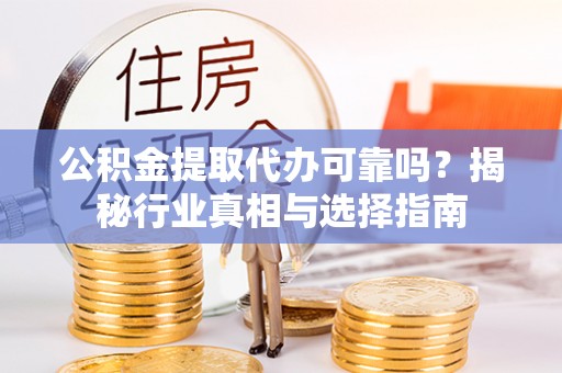 龙州公积金提取代办可靠吗？揭秘行业真相与选择指南