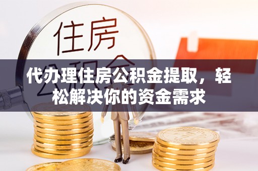 龙州代办理住房公积金提取，轻松解决你的资金需求