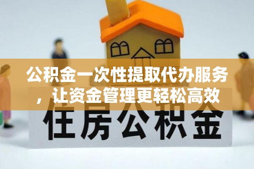 龙州公积金一次性提取代办服务，让资金管理更轻松高效