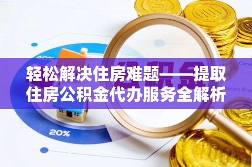 龙州轻松解决住房难题——提取住房公积金代办服务全解析