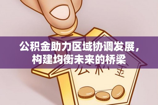 龙州公积金助力区域协调发展，构建均衡未来的桥梁