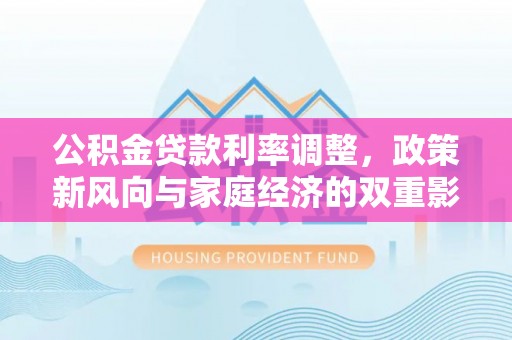 龙州公积金贷款利率调整，政策新风向与家庭经济的双重影响