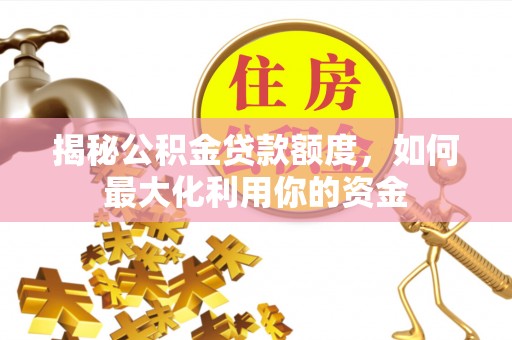 龙州揭秘公积金贷款额度，如何最大化利用你的资金
