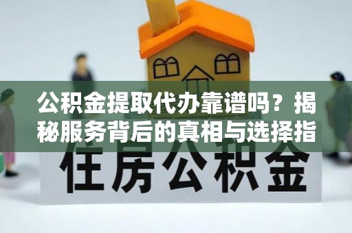 龙州公积金提取代办靠谱吗？揭秘服务背后的真相与选择指南