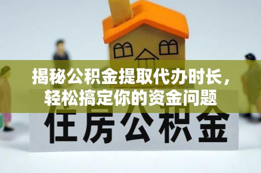 龙州揭秘公积金提取代办时长，轻松搞定你的资金问题