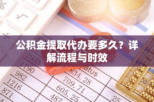 龙州公积金提取代办要多久？详解流程与时效