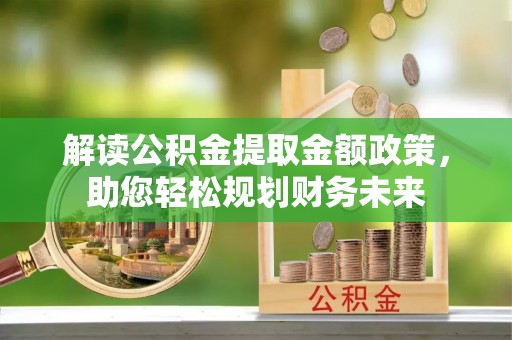 龙州解读公积金提取金额政策，助您轻松规划财务未来