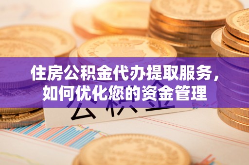 龙州住房公积金代办提取服务，如何优化您的资金管理