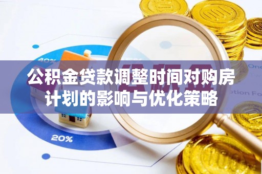 龙州公积金贷款调整时间对购房计划的影响与优化策略