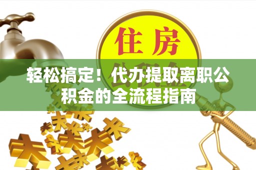 龙州轻松搞定！代办提取离职公积金的全流程指南