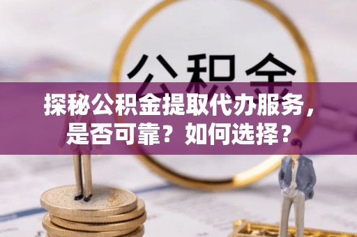 龙州探秘公积金提取代办服务，是否可靠？如何选择？